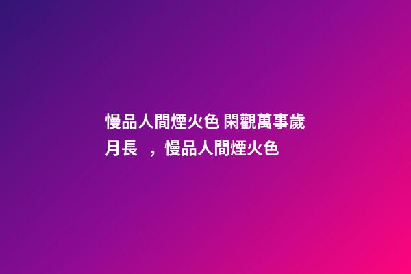 慢品人間煙火色 閑觀萬事歲月長，慢品人間煙火色